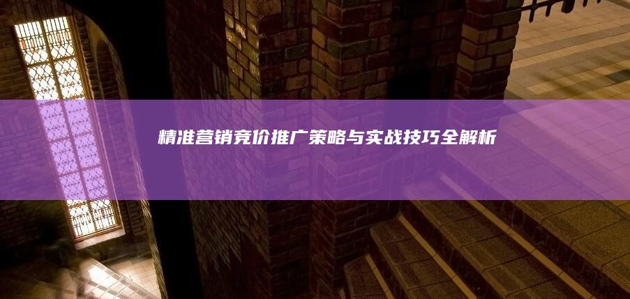 精准营销：竞价推广策略与实战技巧全解析