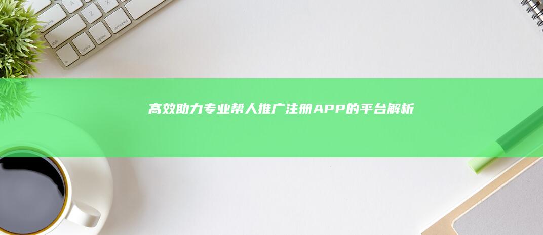 高效助力：专业帮人推广注册APP的平台解析