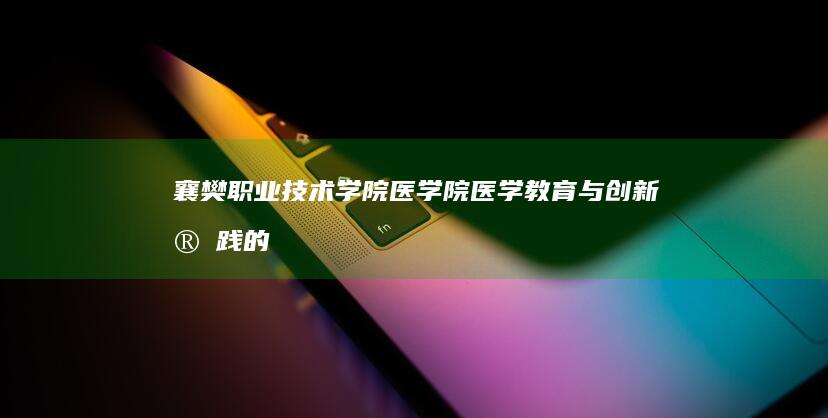 襄樊职业技术学院医学院：医学教育与创新实践的前沿阵地