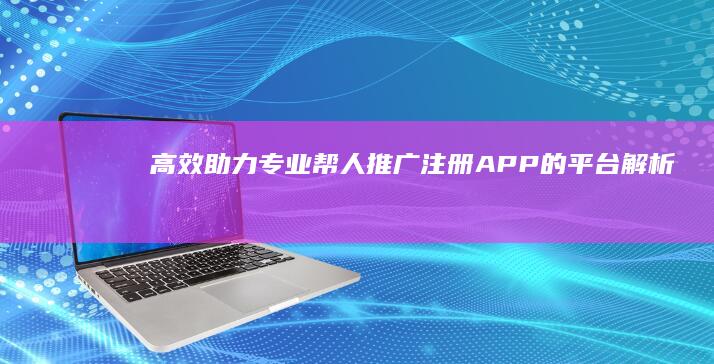 高效助力：专业帮人推广注册APP的平台解析